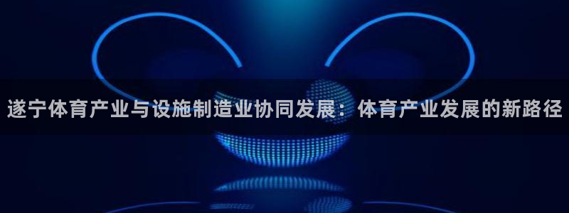 意昂5(KGAME)体育招商电话号码：遂宁体育产业与设施制造