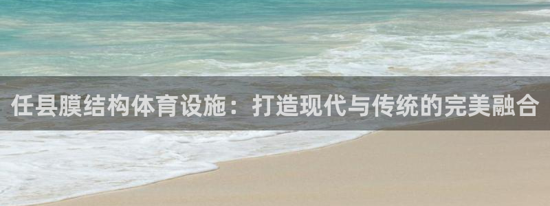 意昂5(KGAME)娱乐：任县膜结构体育设施：打造现代与传统 